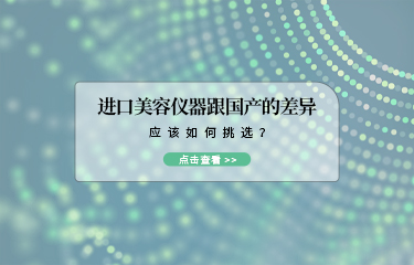 進口美容儀器跟國產(chǎn)的差異？應該如何挑選？