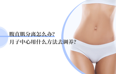 腹直肌分離怎么辦？月子中心用什么方法去調(diào)養(yǎng)？